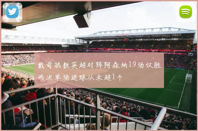 戴奇执教英超对阵阿森纳19场仅胜两次单场进球从未超1个