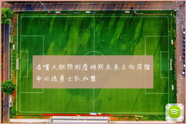 名嘴大胆预测詹姆斯未来去向若赌命必选勇士队加盟
