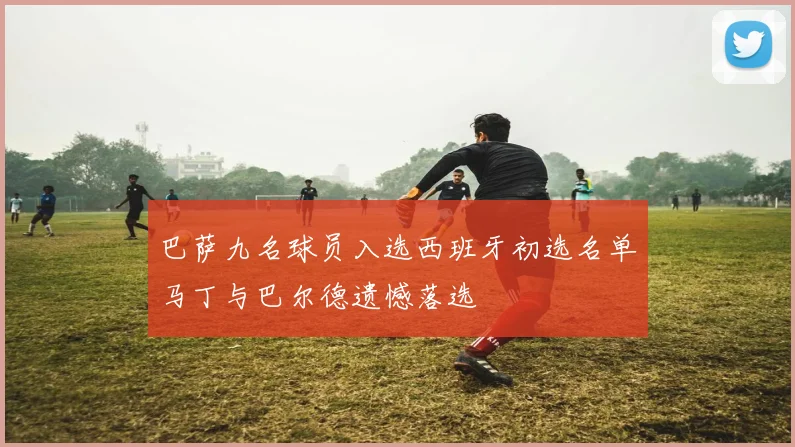巴萨九名球员入选西班牙初选名单马丁与巴尔德遗憾落选