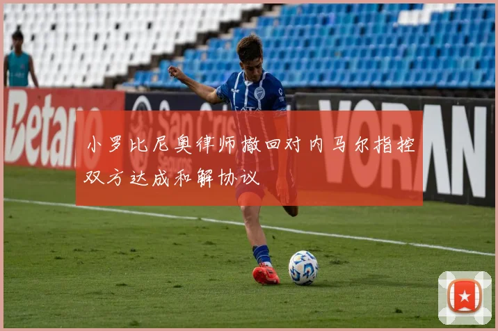 小罗比尼奥律师撤回对内马尔指控双方达成和解协议