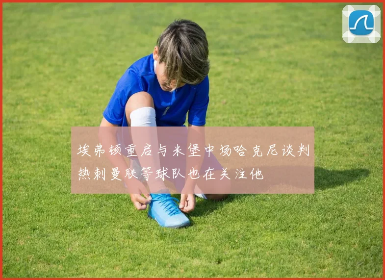 埃弗顿重启与米堡中场哈克尼谈判热刺曼联等球队也在关注他