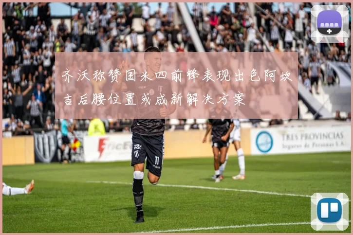 齐沃称赞国米四前锋表现出色阿坎吉后腰位置或成新解决方案