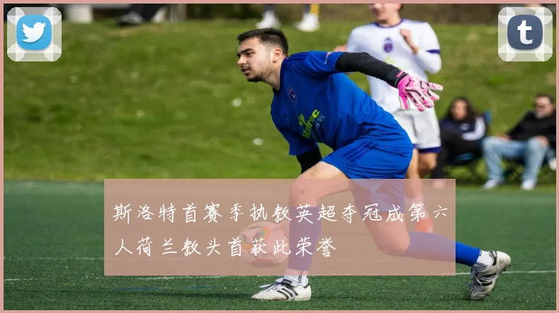 斯洛特首赛季执教英超夺冠成第六人荷兰教头首获此荣誉