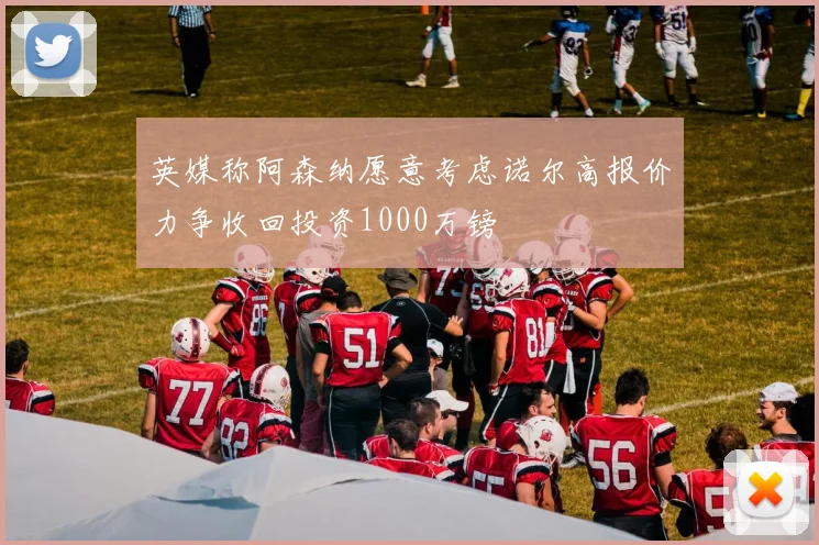 英媒称阿森纳愿意考虑诺尔高报价力争收回投资1000万镑