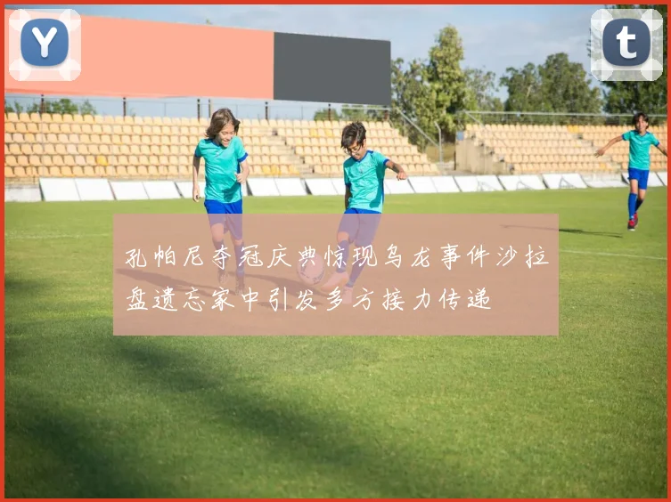 孔帕尼夺冠庆典惊现乌龙事件沙拉盘遗忘家中引发多方接力传递