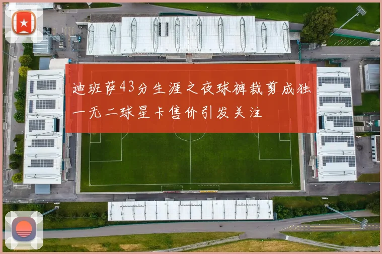 迪班萨43分生涯之夜球裤裁剪成独一无二球星卡售价引发关注
