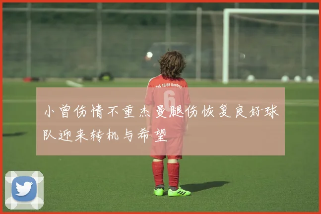 小曾伤情不重杰曼腿伤恢复良好球队迎来转机与希望