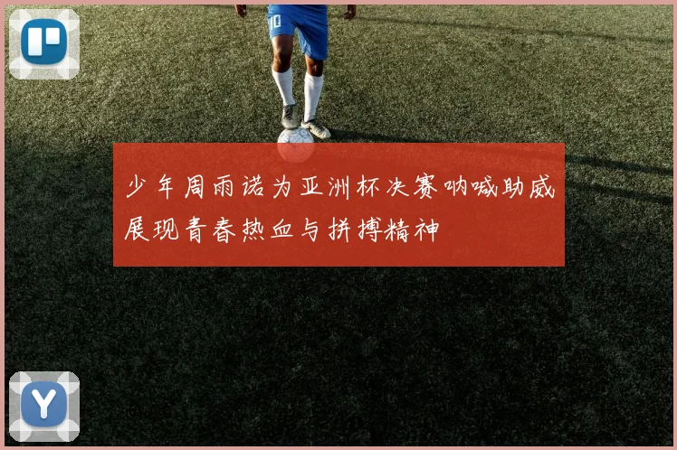 少年周雨诺为亚洲杯决赛呐喊助威展现青春热血与拼搏精神