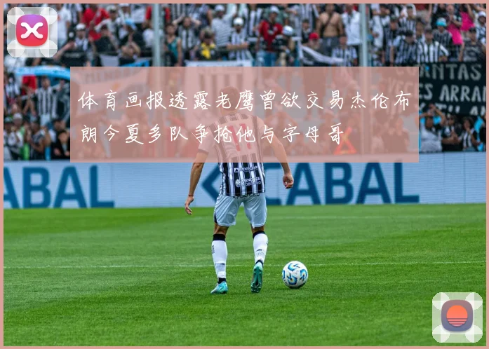 体育画报透露老鹰曾欲交易杰伦布朗今夏多队争抢他与字母哥